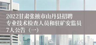 2022甘肃张掖市山丹县招聘专业技术检查人员和驻矿安监员7人公告（一）