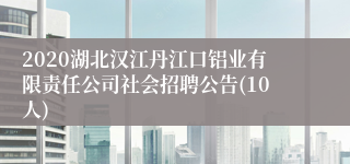 2020湖北汉江丹江口铝业有限责任公司社会招聘公告(10人)