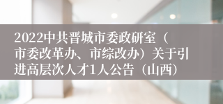 2022中共晋城市委政研室（市委改革办、市综改办）关于引进高层次人才1人公告（山西）