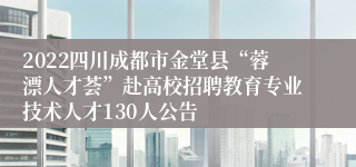 2022四川成都市金堂县“蓉漂人才荟”赴高校招聘教育专业技术人才130人公告