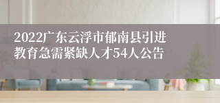 2022广东云浮市郁南县引进教育急需紧缺人才54人公告