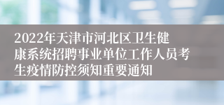 2022年天津市河北区卫生健康系统招聘事业单位工作人员考生疫情防控须知重要通知