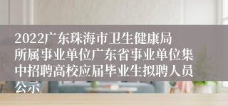 2022广东珠海市卫生健康局所属事业单位广东省事业单位集中招聘高校应届毕业生拟聘人员公示