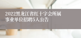 2022黑龙江省红十字会所属事业单位招聘5人公告