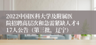 2022中国医科大学及附属医院招聘高层次和急需紧缺人才417人公告（第三批，辽宁）