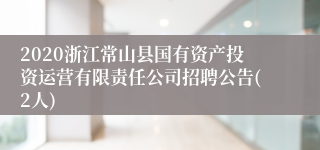 2020浙江常山县国有资产投资运营有限责任公司招聘公告(2人)