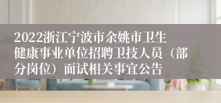 2022浙江宁波市余姚市卫生健康事业单位招聘卫技人员（部分岗位）面试相关事宜公告