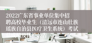 2022广东省事业单位集中招聘高校毕业生（清远市连山壮族瑶族自治县医疗卫生系统）考试总成绩及体检公告