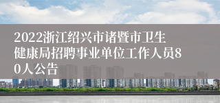 2022浙江绍兴市诸暨市卫生健康局招聘事业单位工作人员80人公告