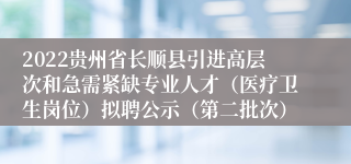 2022贵州省长顺县引进高层次和急需紧缺专业人才（医疗卫生岗位）拟聘公示（第二批次）