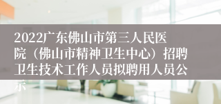 2022广东佛山市第三人民医院（佛山市精神卫生中心）招聘卫生技术工作人员拟聘用人员公示