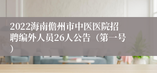 2022海南儋州市中医医院招聘编外人员26人公告（第一号）