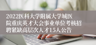 2022医科大学附属大学城医院重庆英才大会事业单位考核招聘紧缺高层次人才15人公告