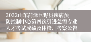 2022山东菏泽巨野县疾病预防控制中心第四次引进急需专业人才考试成绩及体检、考察公告