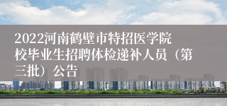 2022河南鹤壁市特招医学院校毕业生招聘体检递补人员（第三批）公告