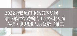 2022福建厦门市集美区所属事业单位招聘编内卫生技术人员（4月）拟聘用人员公示（第三批）