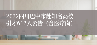 2022四川巴中市赴知名高校引才612人公告（含医疗岗）