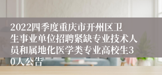 2022四季度重庆市开州区卫生事业单位招聘紧缺专业技术人员和属地化医学类专业高校生30人公告