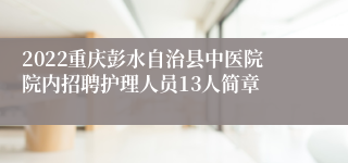 2022重庆彭水自治县中医院院内招聘护理人员13人简章