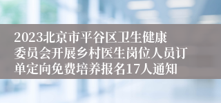 2023北京市平谷区卫生健康委员会开展乡村医生岗位人员订单定向免费培养报名17人通知