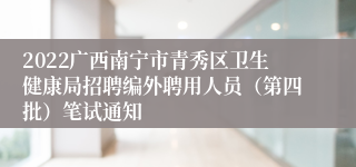 2022广西南宁市青秀区卫生健康局招聘编外聘用人员（第四批）笔试通知