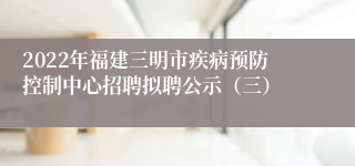 2022年福建三明市疾病预防控制中心招聘拟聘公示（三）