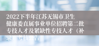 2022下半年江苏无锡市卫生健康委直属事业单位招聘第二批专技人才及紧缺性专技人才（补录）考核公告