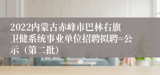 2022内蒙古赤峰市巴林右旗卫健系统事业单位招聘拟聘=公示（第二批）