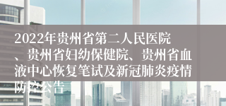 2022年贵州省第二人民医院、贵州省妇幼保健院、贵州省血液中心恢复笔试及新冠肺炎疫情防控公告