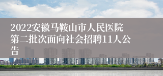 2022安徽马鞍山市人民医院第二批次面向社会招聘11人公告