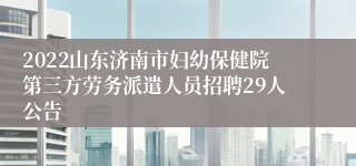 2022山东济南市妇幼保健院第三方劳务派遣人员招聘29人公告