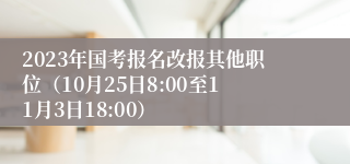 2023年国考报名改报其他职位（10月25日8:00至11月3日18:00）