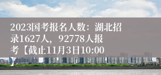 2023国考报名人数：湖北招录1627人，92778人报考【截止11月3日10:00】