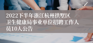 2022下半年浙江杭州拱墅区卫生健康局事业单位招聘工作人员10人公告