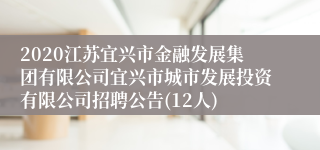 2020江苏宜兴市金融发展集团有限公司宜兴市城市发展投资有限公司招聘公告(12人)