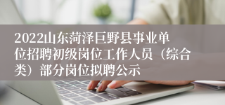 2022山东菏泽巨野县事业单位招聘初级岗位工作人员（综合类）部分岗位拟聘公示