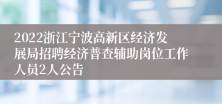 2022浙江宁波高新区经济发展局招聘经济普查辅助岗位工作人员2人公告