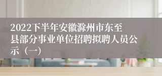 2022下半年安徽滁州市东至县部分事业单位招聘拟聘人员公示（一）