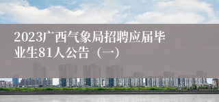 2023广西气象局招聘应届毕业生81人公告（一）