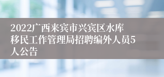 2022广西来宾市兴宾区水库移民工作管理局招聘编外人员5人公告