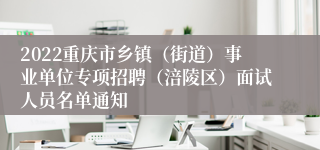 2022重庆市乡镇（街道）事业单位专项招聘（涪陵区）面试人员名单通知