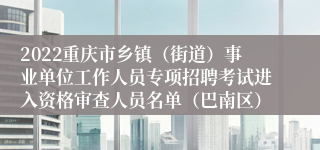 2022重庆市乡镇（街道）事业单位工作人员专项招聘考试进入资格审查人员名单（巴南区）