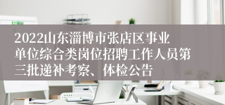 2022山东淄博市张店区事业单位综合类岗位招聘工作人员第三批递补考察、体检公告