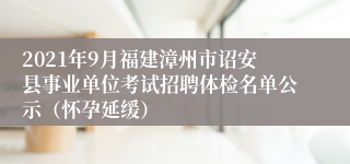 2021年9月福建漳州市诏安县事业单位考试招聘体检名单公示（怀孕延缓）