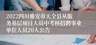 2022四川雅安市天全县从服务基层项目人员中考核招聘事业单位人员20人公告