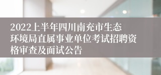 2022上半年四川南充市生态环境局直属事业单位考试招聘资格审查及面试公告