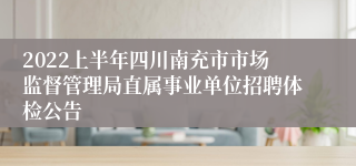 2022上半年四川南充市市场监督管理局直属事业单位招聘体检公告