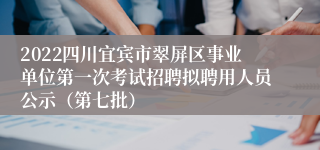 2022四川宜宾市翠屏区事业单位第一次考试招聘拟聘用人员公示（第七批）