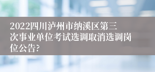 2022四川泸州市纳溪区第三次事业单位考试选调取消选调岗位公告?