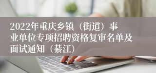 2022年重庆乡镇（街道）事业单位专项招聘资格复审名单及面试通知（綦江）